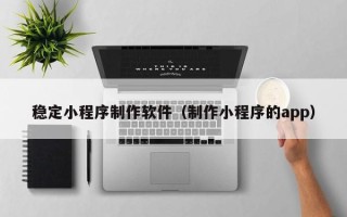 德州稳定小程序制作软件（制作小程序的app）