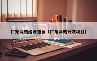 德州广东网站建设推荐（广东网站开发项目）
