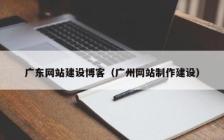 德州广东网站建设博客（广州网站制作建设）