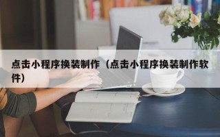德州点击小程序换装制作（点击小程序换装制作软件）