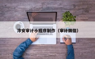德州淳安审计小程序制作（审计微信）