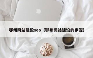 德州鄂州网站建设seo（鄂州网站建设的步骤）