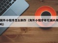 德州国外小程序怎么制作（海外小程序能在国内用吗）