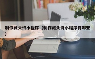 德州制作藏头诗小程序（制作藏头诗小程序有哪些）