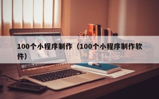 德州100个小程序制作（100个小程序制作软件）